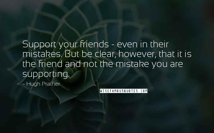 Hugh Prather Quotes: Support your friends - even in their mistakes. But be clear, however, that it is the friend and not the mistake you are supporting.