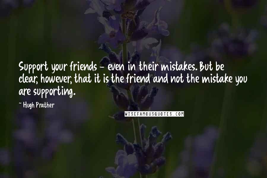 Hugh Prather Quotes: Support your friends - even in their mistakes. But be clear, however, that it is the friend and not the mistake you are supporting.