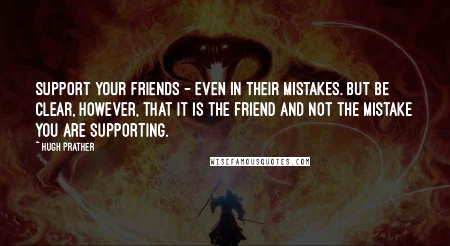 Hugh Prather Quotes: Support your friends - even in their mistakes. But be clear, however, that it is the friend and not the mistake you are supporting.