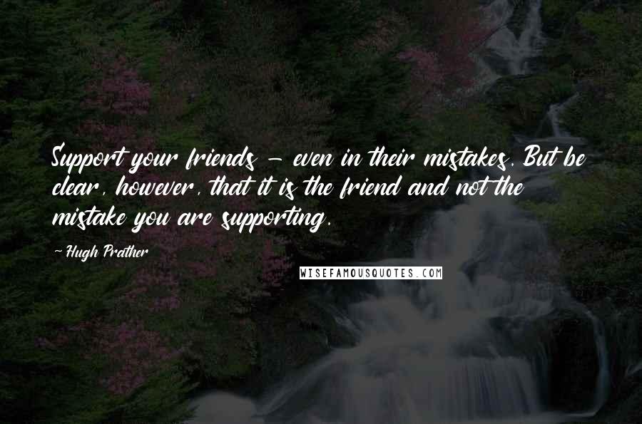 Hugh Prather Quotes: Support your friends - even in their mistakes. But be clear, however, that it is the friend and not the mistake you are supporting.