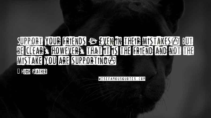 Hugh Prather Quotes: Support your friends - even in their mistakes. But be clear, however, that it is the friend and not the mistake you are supporting.