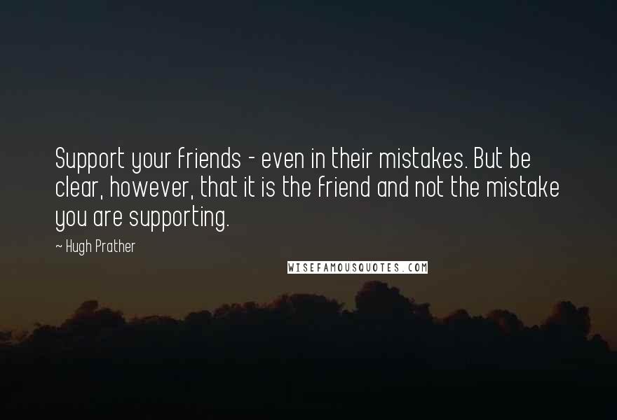 Hugh Prather Quotes: Support your friends - even in their mistakes. But be clear, however, that it is the friend and not the mistake you are supporting.