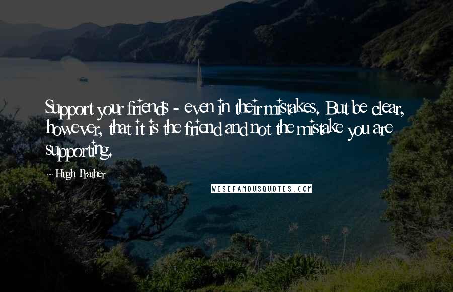 Hugh Prather Quotes: Support your friends - even in their mistakes. But be clear, however, that it is the friend and not the mistake you are supporting.