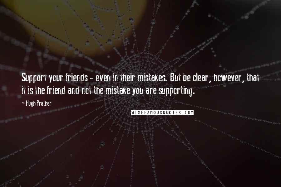 Hugh Prather Quotes: Support your friends - even in their mistakes. But be clear, however, that it is the friend and not the mistake you are supporting.