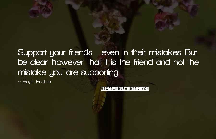 Hugh Prather Quotes: Support your friends - even in their mistakes. But be clear, however, that it is the friend and not the mistake you are supporting.