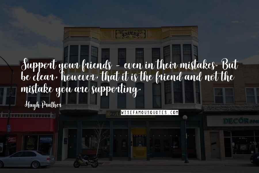 Hugh Prather Quotes: Support your friends - even in their mistakes. But be clear, however, that it is the friend and not the mistake you are supporting.