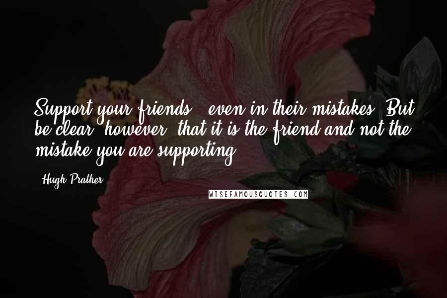 Hugh Prather Quotes: Support your friends - even in their mistakes. But be clear, however, that it is the friend and not the mistake you are supporting.