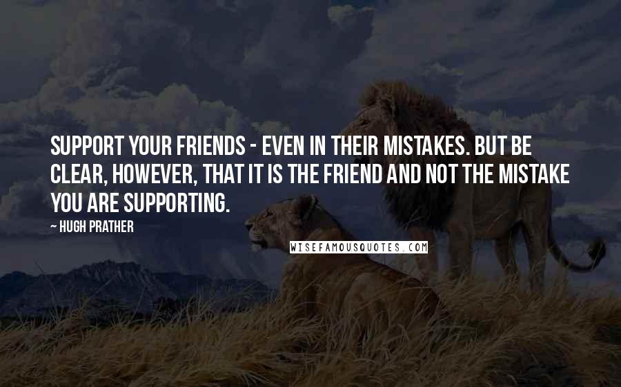 Hugh Prather Quotes: Support your friends - even in their mistakes. But be clear, however, that it is the friend and not the mistake you are supporting.