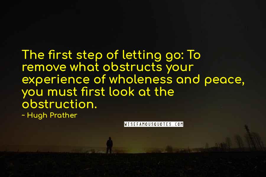 Hugh Prather Quotes: The first step of letting go: To remove what obstructs your experience of wholeness and peace, you must first look at the obstruction.