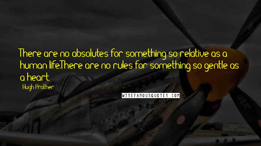 Hugh Prather Quotes: There are no absolutes for something so relative as a human life.There are no rules for something so gentle as a heart.