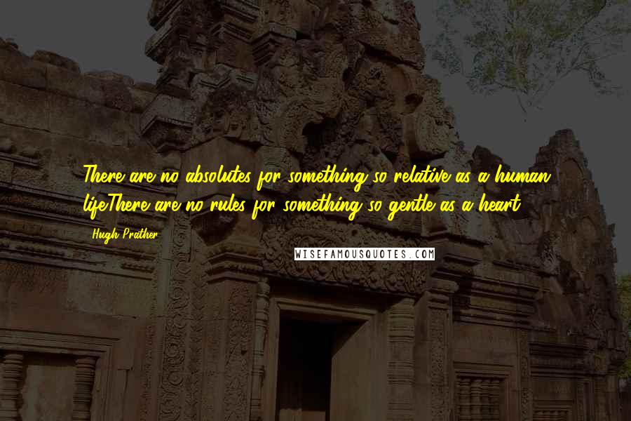 Hugh Prather Quotes: There are no absolutes for something so relative as a human life.There are no rules for something so gentle as a heart.