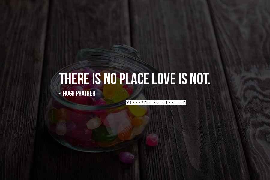 Hugh Prather Quotes: There is no place love is not.