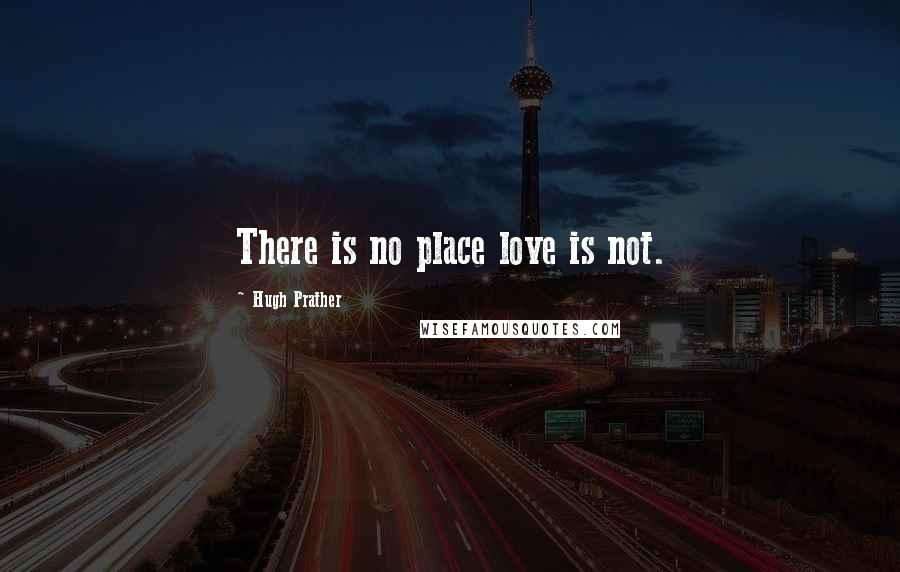 Hugh Prather Quotes: There is no place love is not.