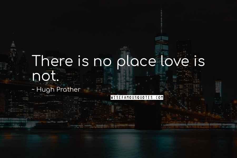 Hugh Prather Quotes: There is no place love is not.