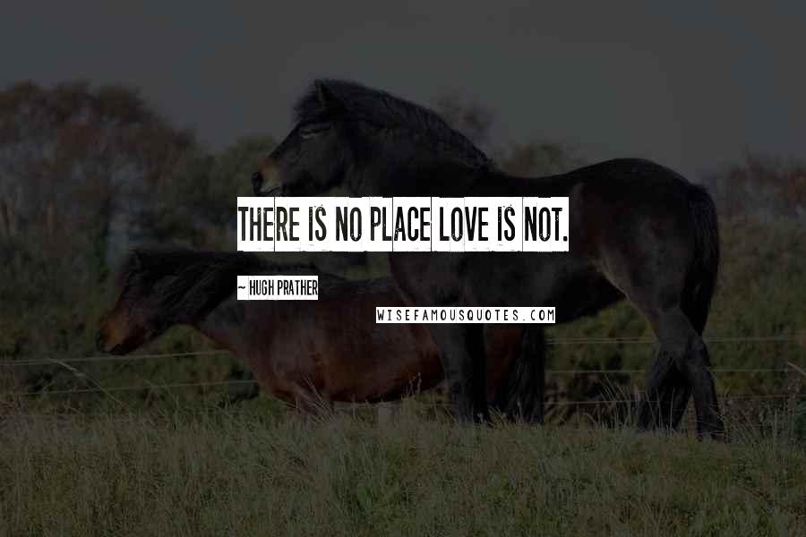 Hugh Prather Quotes: There is no place love is not.