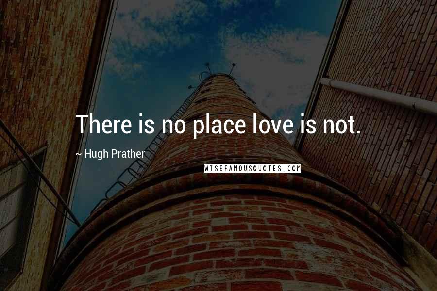 Hugh Prather Quotes: There is no place love is not.