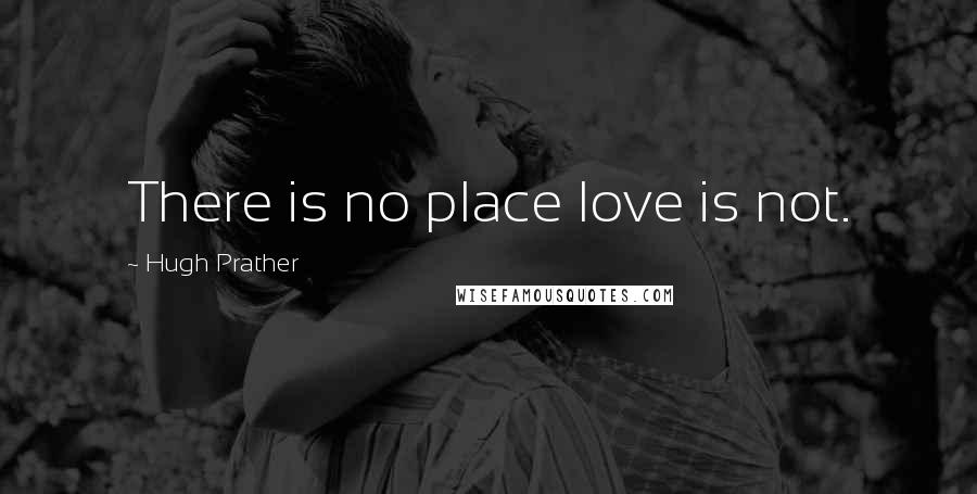 Hugh Prather Quotes: There is no place love is not.