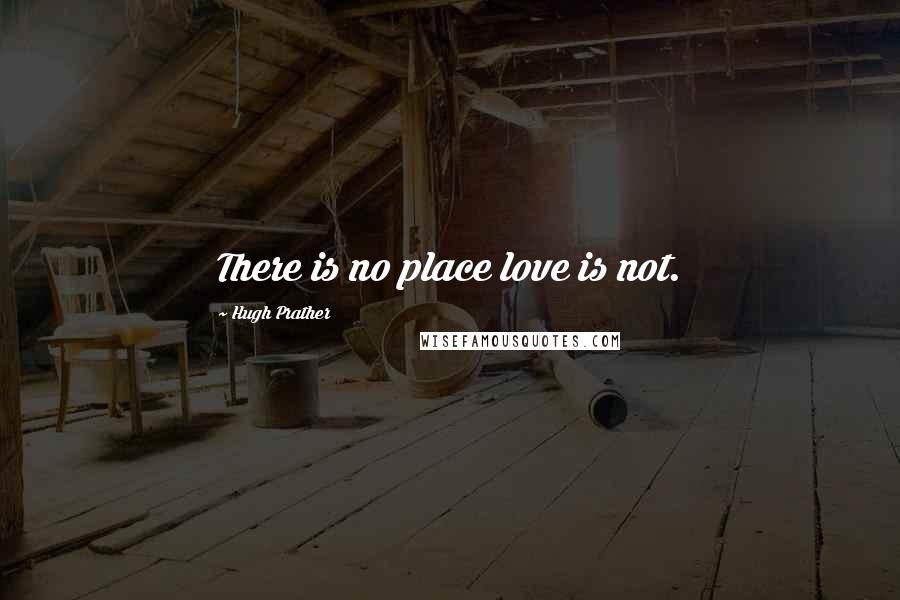 Hugh Prather Quotes: There is no place love is not.