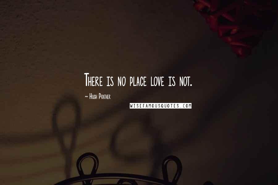 Hugh Prather Quotes: There is no place love is not.