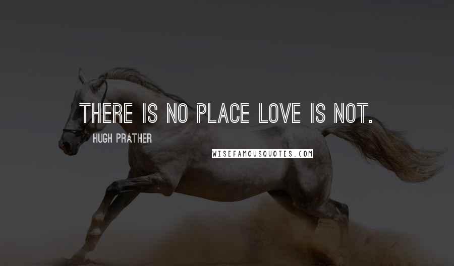 Hugh Prather Quotes: There is no place love is not.