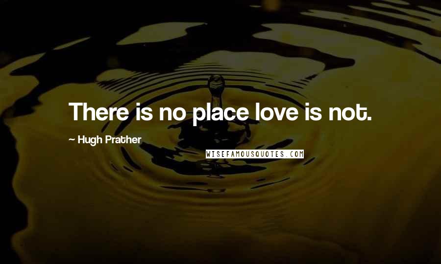 Hugh Prather Quotes: There is no place love is not.