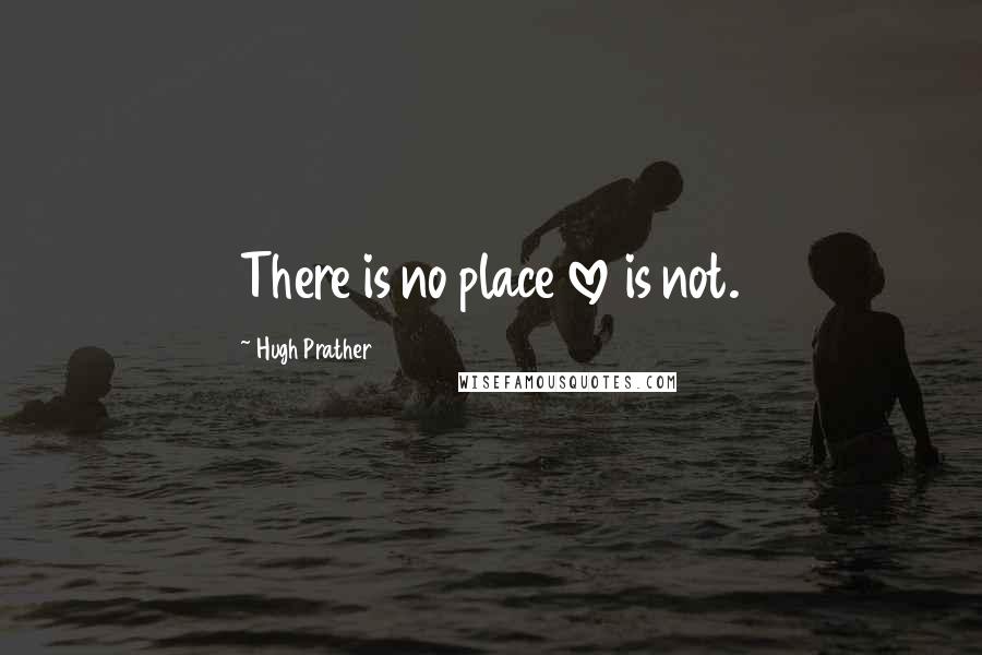 Hugh Prather Quotes: There is no place love is not.