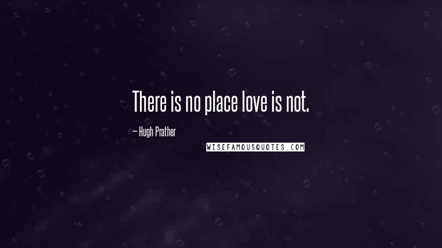 Hugh Prather Quotes: There is no place love is not.