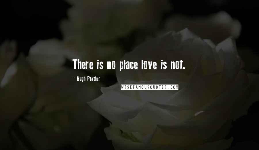 Hugh Prather Quotes: There is no place love is not.