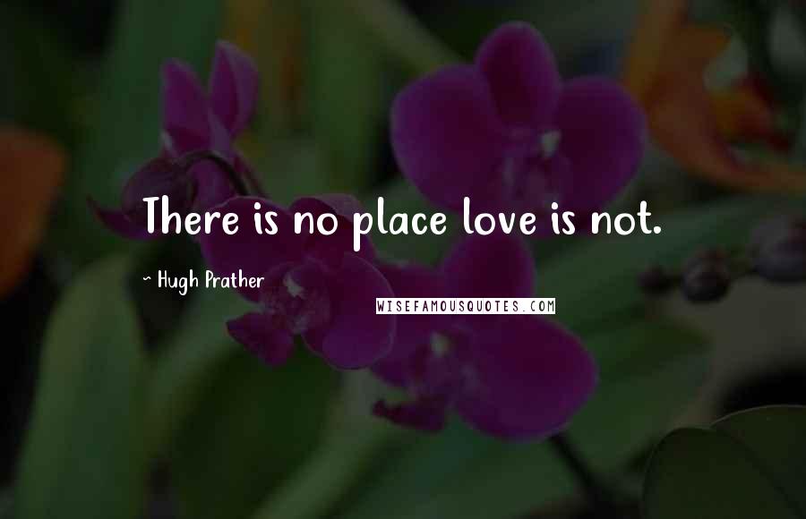 Hugh Prather Quotes: There is no place love is not.