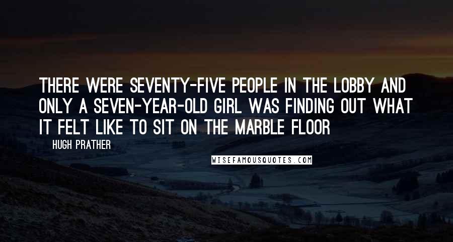 Hugh Prather Quotes: There were seventy-five people in the lobby and only a seven-year-old girl was finding out what it felt like to sit on the Marble Floor