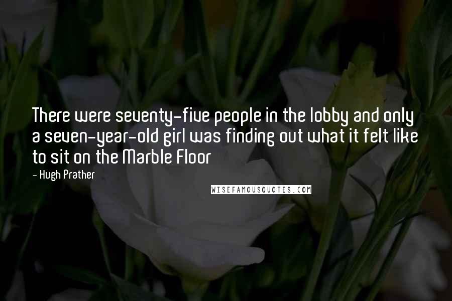 Hugh Prather Quotes: There were seventy-five people in the lobby and only a seven-year-old girl was finding out what it felt like to sit on the Marble Floor