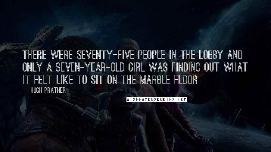 Hugh Prather Quotes: There were seventy-five people in the lobby and only a seven-year-old girl was finding out what it felt like to sit on the Marble Floor