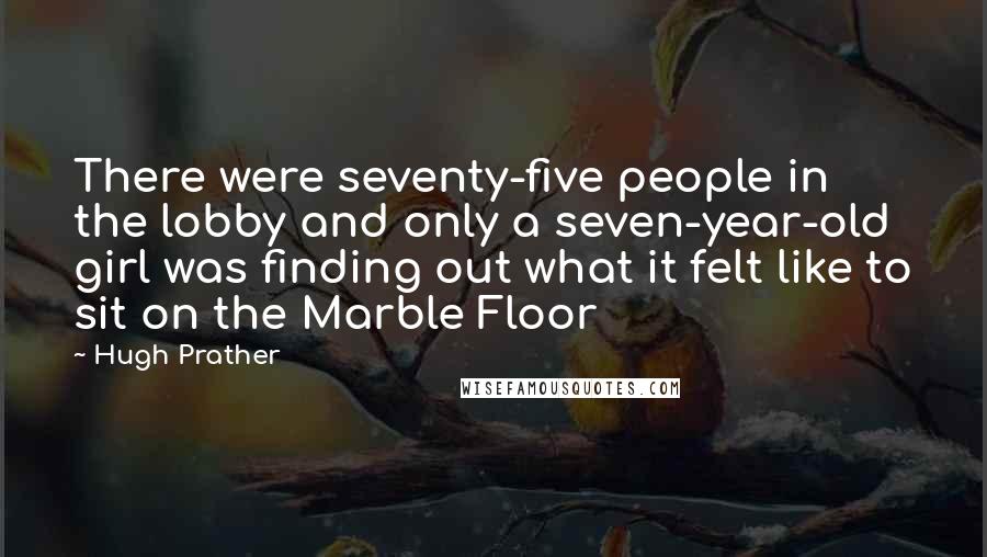 Hugh Prather Quotes: There were seventy-five people in the lobby and only a seven-year-old girl was finding out what it felt like to sit on the Marble Floor
