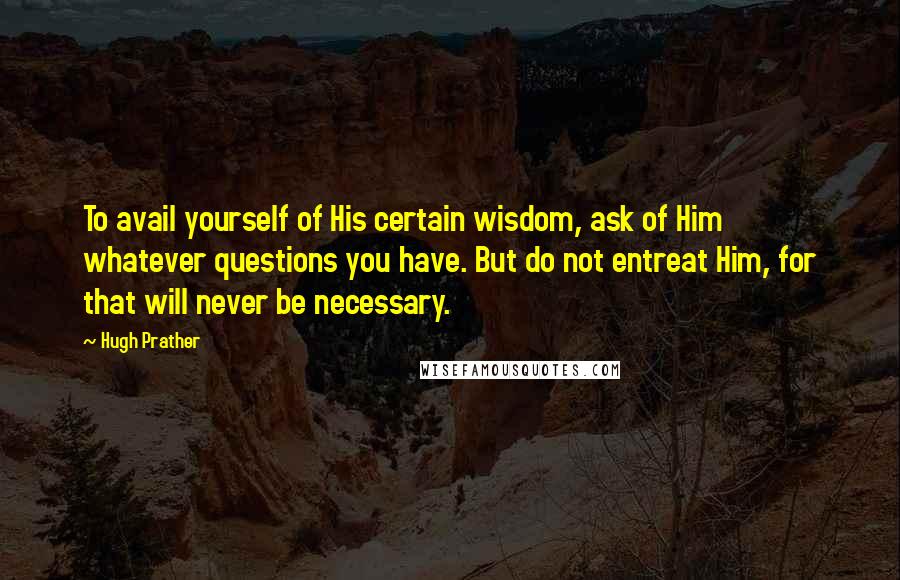 Hugh Prather Quotes: To avail yourself of His certain wisdom, ask of Him whatever questions you have. But do not entreat Him, for that will never be necessary.
