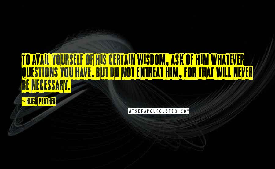 Hugh Prather Quotes: To avail yourself of His certain wisdom, ask of Him whatever questions you have. But do not entreat Him, for that will never be necessary.