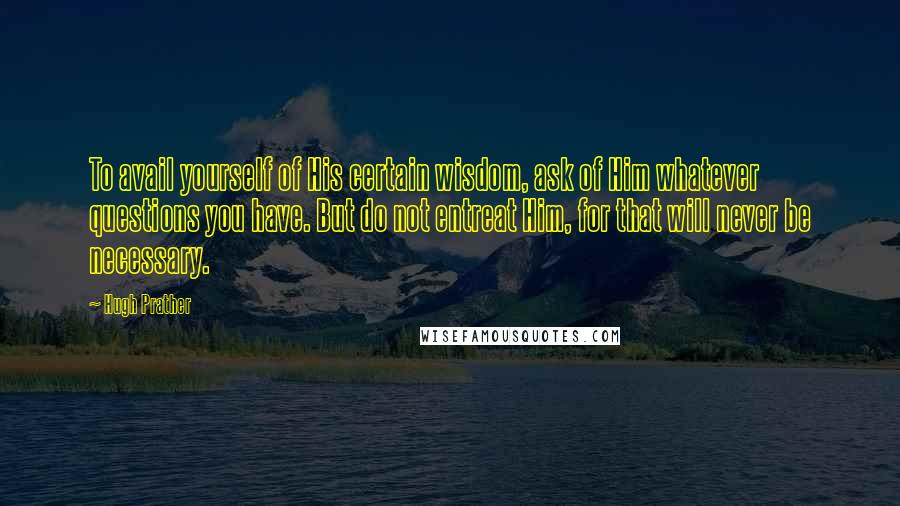 Hugh Prather Quotes: To avail yourself of His certain wisdom, ask of Him whatever questions you have. But do not entreat Him, for that will never be necessary.