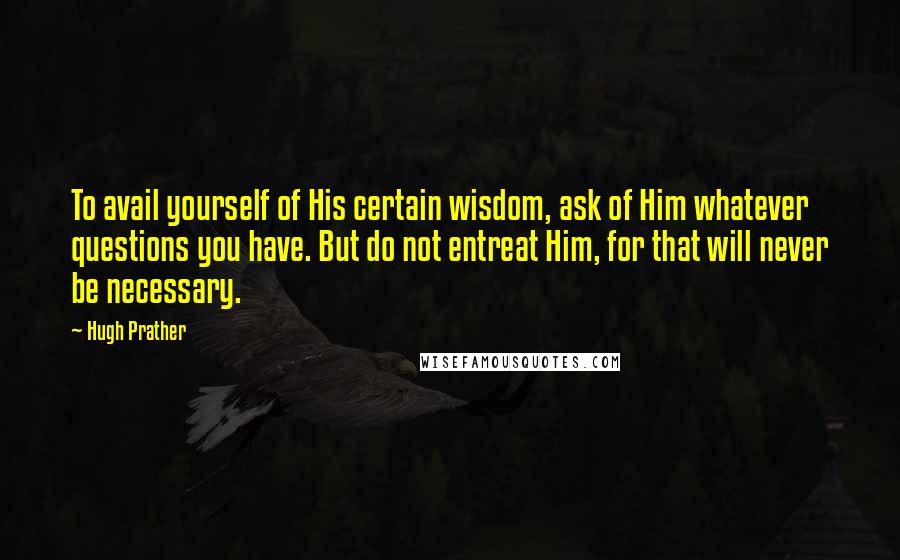 Hugh Prather Quotes: To avail yourself of His certain wisdom, ask of Him whatever questions you have. But do not entreat Him, for that will never be necessary.