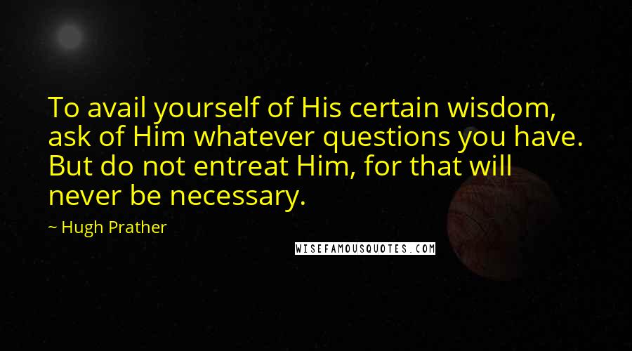 Hugh Prather Quotes: To avail yourself of His certain wisdom, ask of Him whatever questions you have. But do not entreat Him, for that will never be necessary.