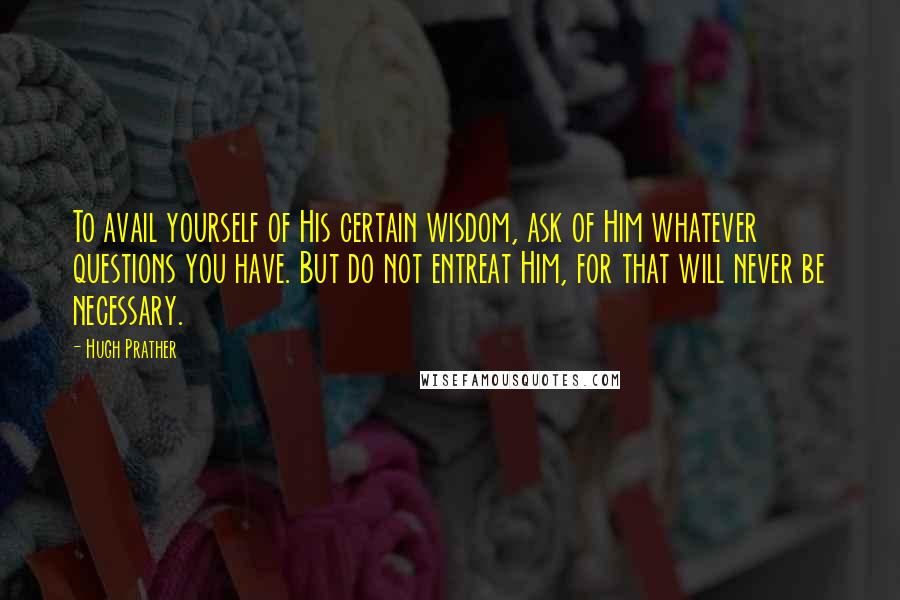 Hugh Prather Quotes: To avail yourself of His certain wisdom, ask of Him whatever questions you have. But do not entreat Him, for that will never be necessary.