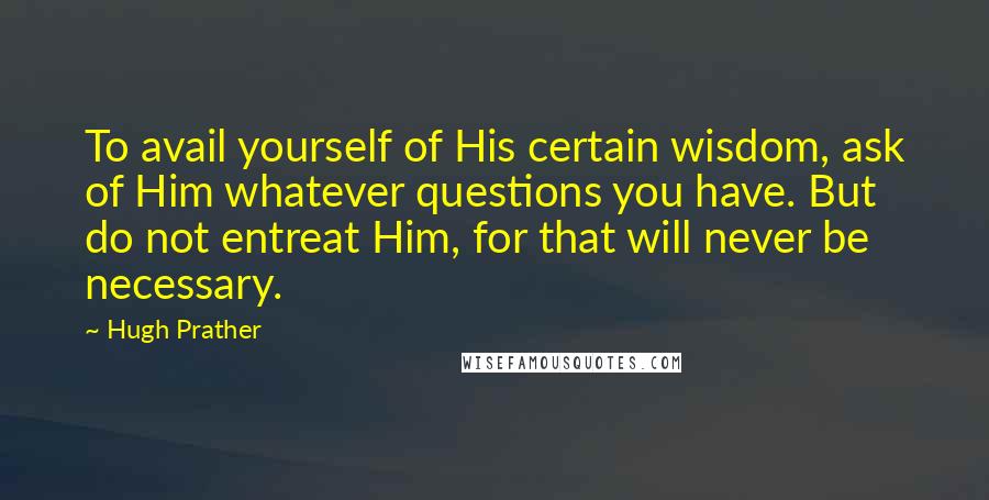 Hugh Prather Quotes: To avail yourself of His certain wisdom, ask of Him whatever questions you have. But do not entreat Him, for that will never be necessary.