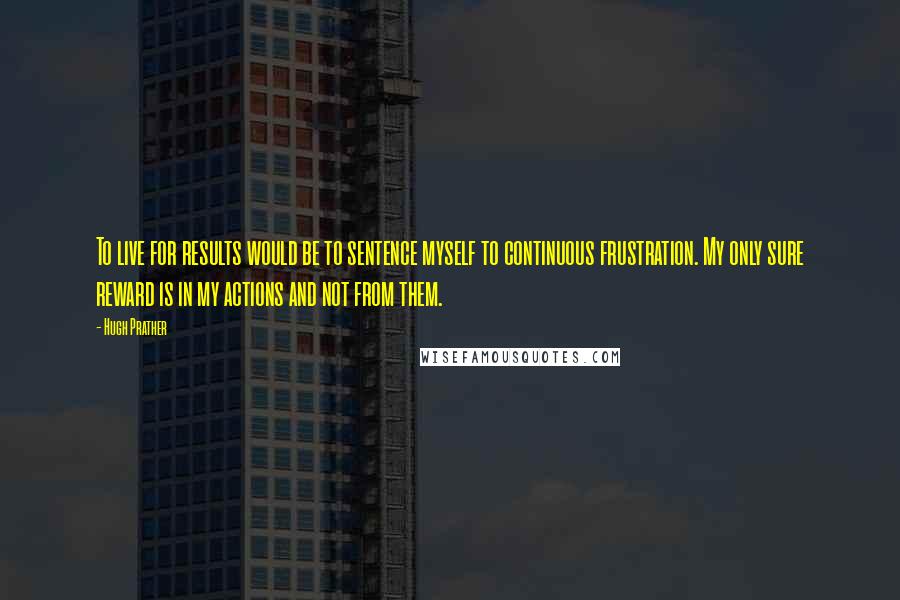 Hugh Prather Quotes: To live for results would be to sentence myself to continuous frustration. My only sure reward is in my actions and not from them.