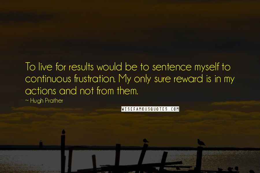 Hugh Prather Quotes: To live for results would be to sentence myself to continuous frustration. My only sure reward is in my actions and not from them.