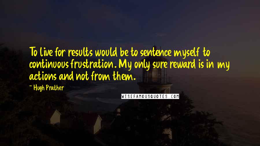 Hugh Prather Quotes: To live for results would be to sentence myself to continuous frustration. My only sure reward is in my actions and not from them.