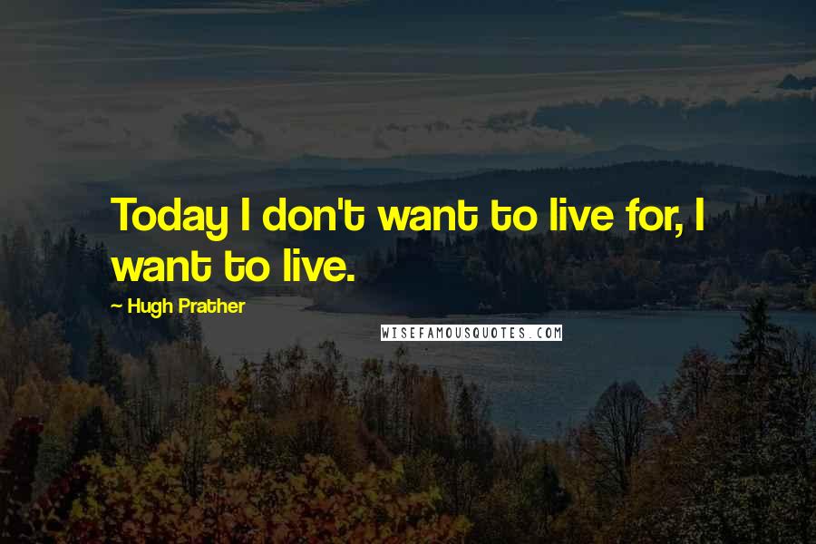 Hugh Prather Quotes: Today I don't want to live for, I want to live.