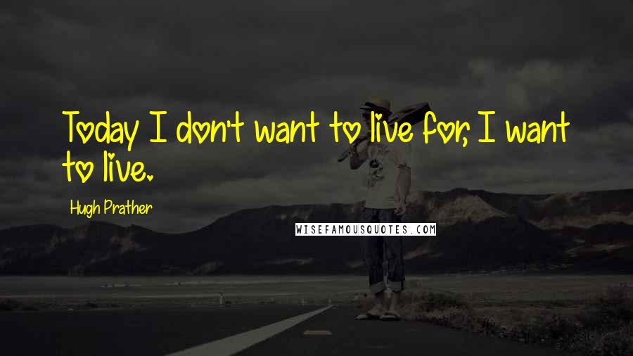 Hugh Prather Quotes: Today I don't want to live for, I want to live.