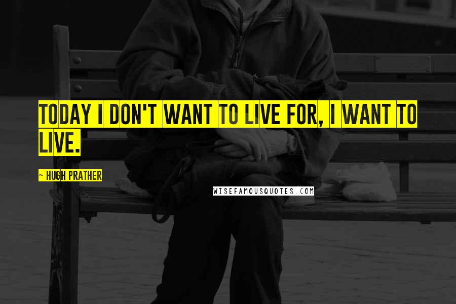 Hugh Prather Quotes: Today I don't want to live for, I want to live.