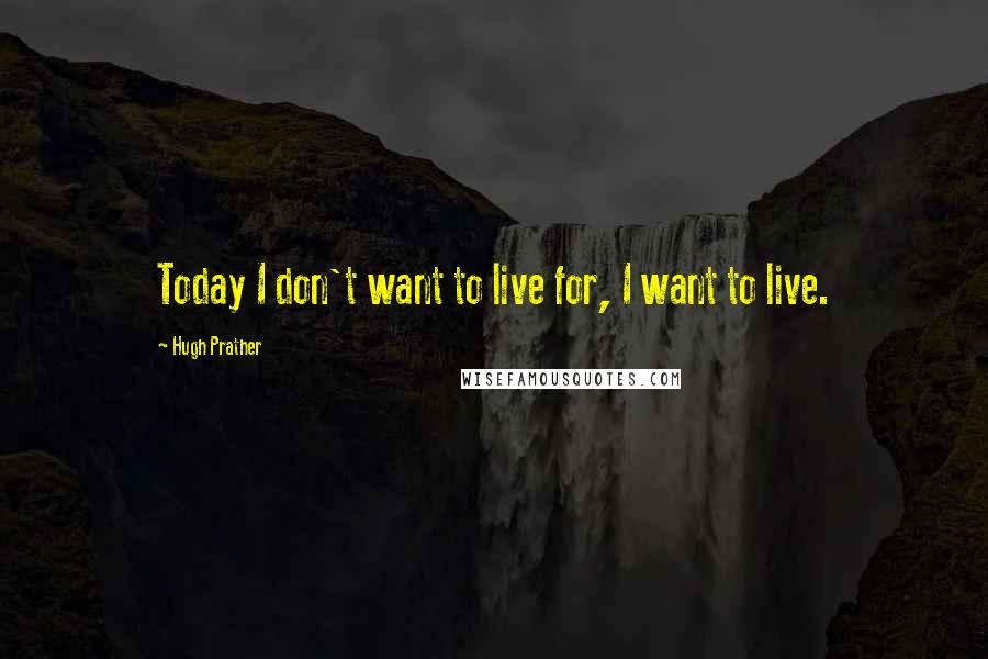 Hugh Prather Quotes: Today I don't want to live for, I want to live.