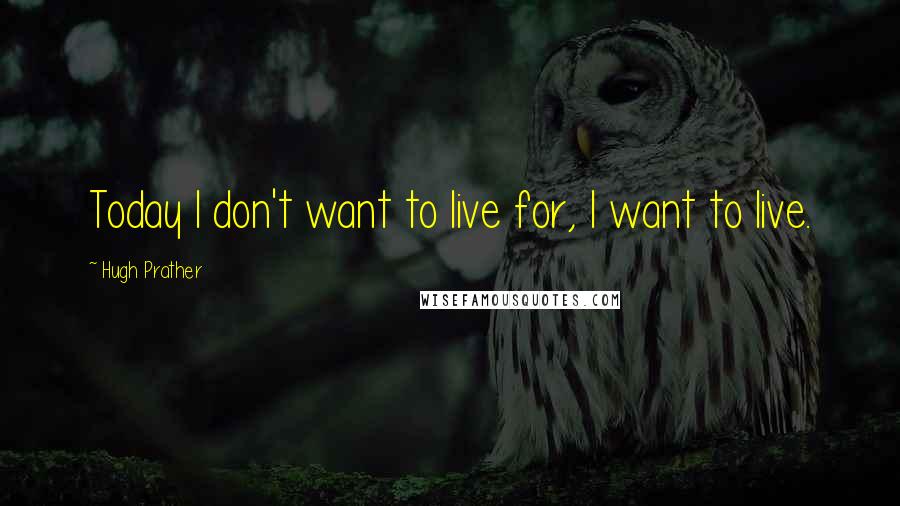 Hugh Prather Quotes: Today I don't want to live for, I want to live.