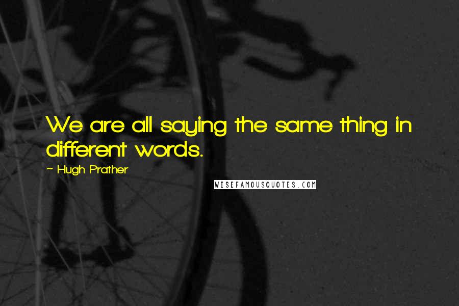 Hugh Prather Quotes: We are all saying the same thing in different words.