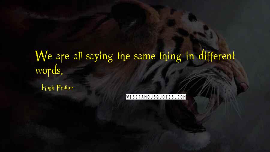 Hugh Prather Quotes: We are all saying the same thing in different words.